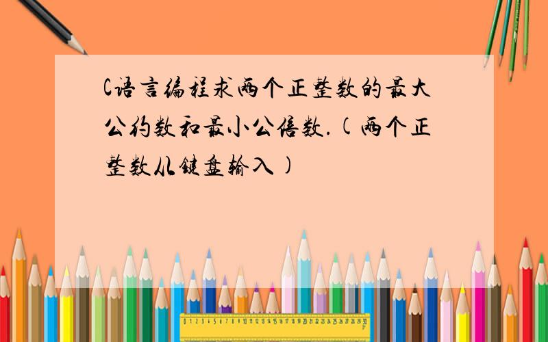 C语言编程求两个正整数的最大公约数和最小公倍数.(两个正整数从键盘输入)