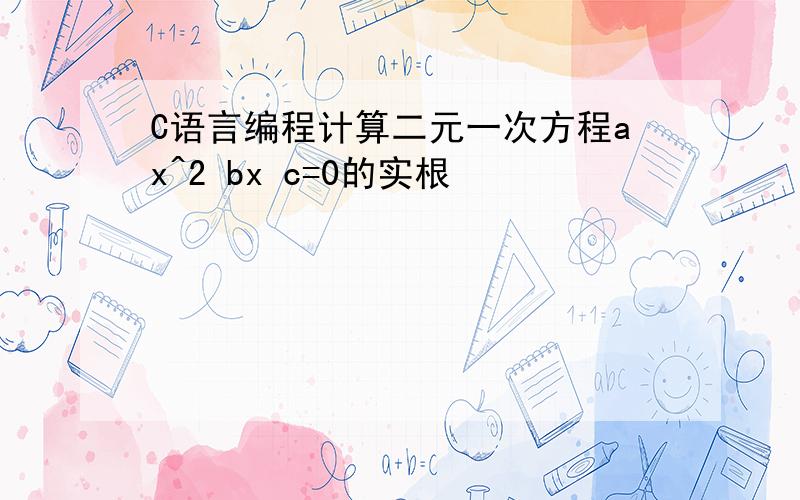 C语言编程计算二元一次方程ax^2 bx c=0的实根