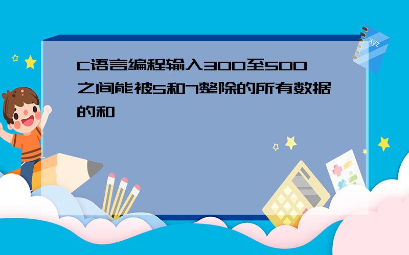 C语言编程输入300至500之间能被5和7整除的所有数据的和