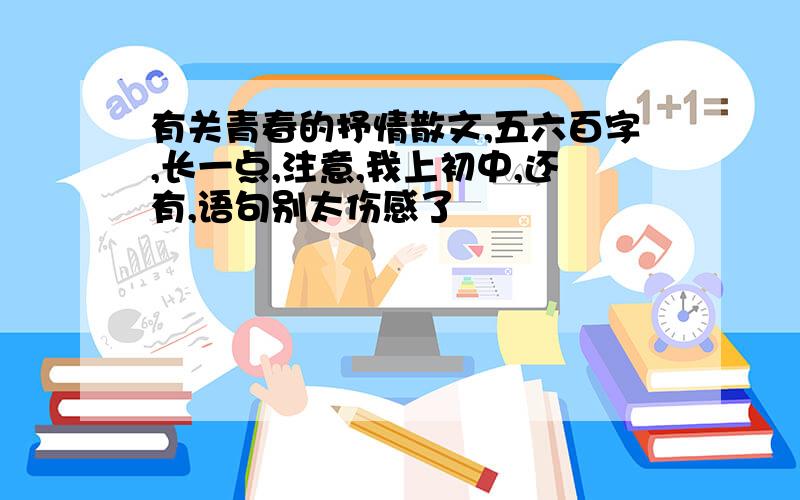 有关青春的抒情散文,五六百字,长一点,注意,我上初中,还有,语句别太伤感了