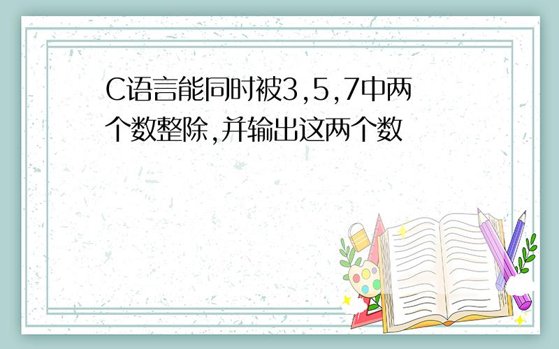 C语言能同时被3,5,7中两个数整除,并输出这两个数