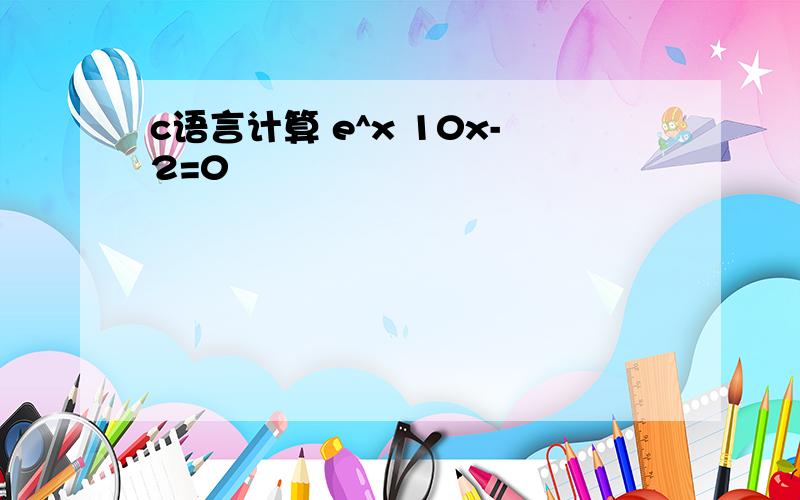 c语言计算 e^x 10x-2=0