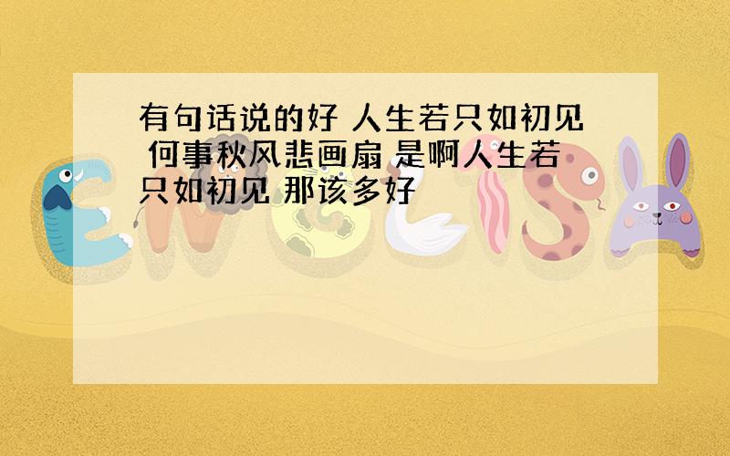 有句话说的好 人生若只如初见 何事秋风悲画扇 是啊人生若只如初见 那该多好