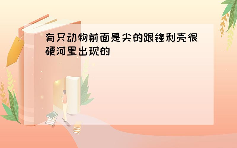 有只动物前面是尖的跟锋利壳很硬河里出现的