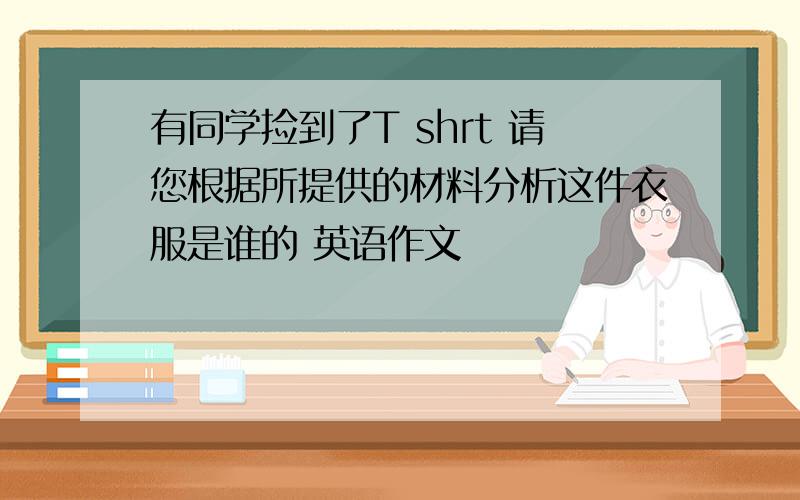 有同学捡到了T shrt 请您根据所提供的材料分析这件衣服是谁的 英语作文