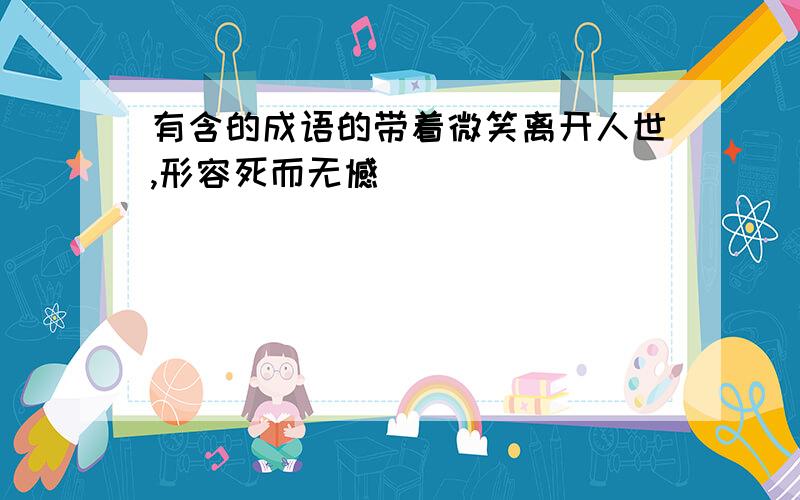 有含的成语的带着微笑离开人世,形容死而无憾