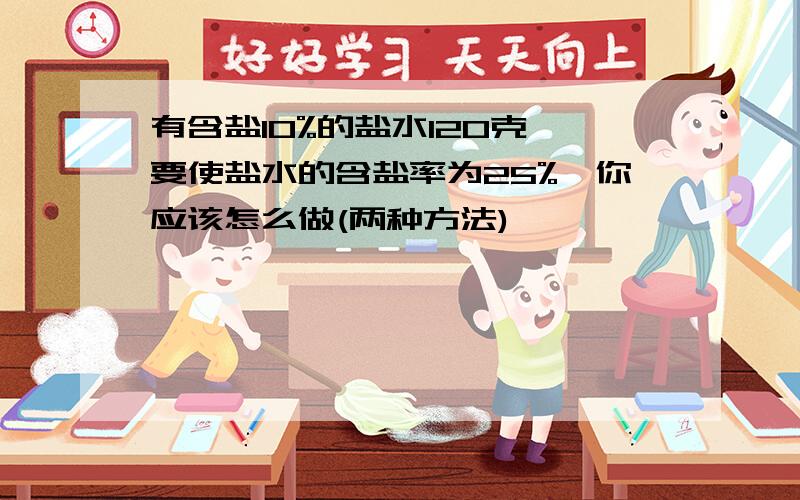 有含盐10%的盐水120克,要使盐水的含盐率为25%,你应该怎么做(两种方法)