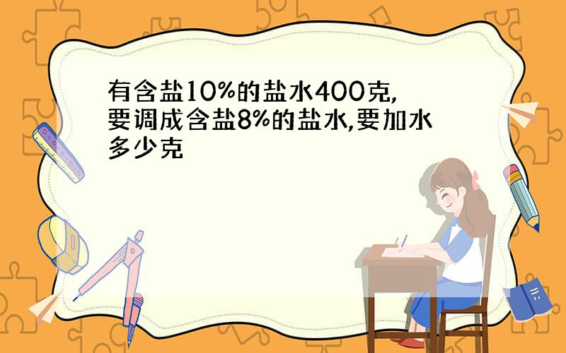 有含盐10%的盐水400克,要调成含盐8%的盐水,要加水多少克