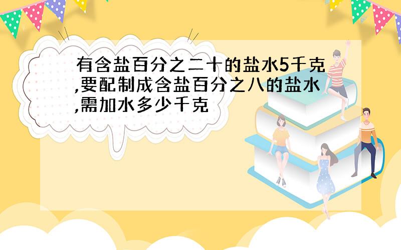 有含盐百分之二十的盐水5千克,要配制成含盐百分之八的盐水,需加水多少千克