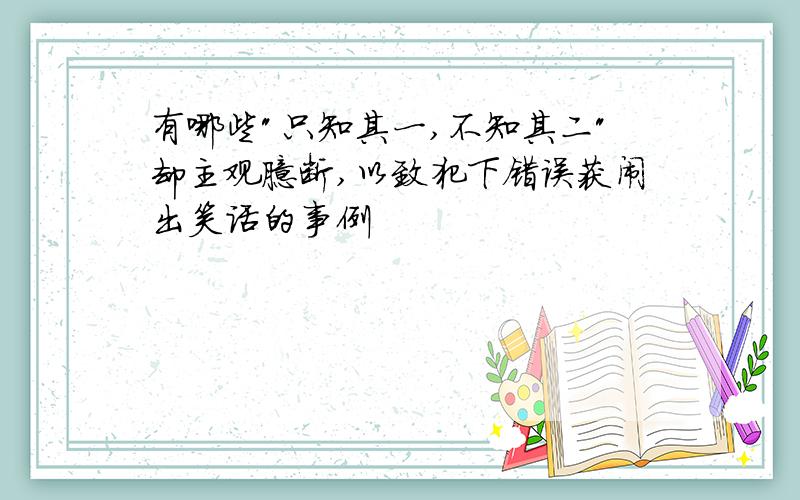 有哪些"只知其一,不知其二"却主观臆断,以致犯下错误获闹出笑话的事例