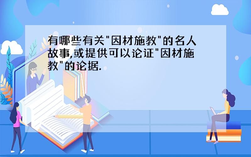 有哪些有关"因材施教"的名人故事,或提供可以论证"因材施教"的论据.