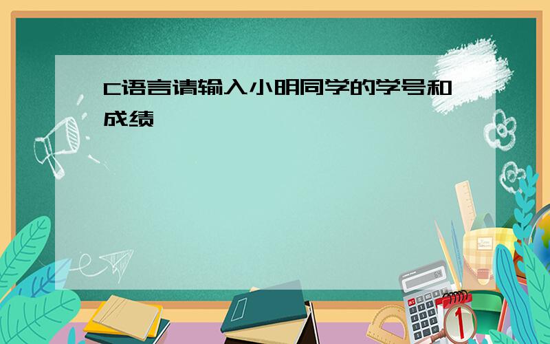 C语言请输入小明同学的学号和成绩