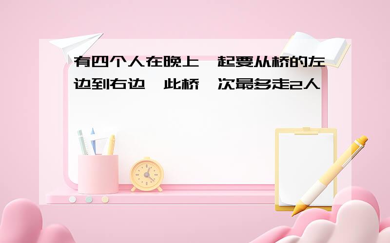 有四个人在晚上一起要从桥的左边到右边,此桥一次最多走2人