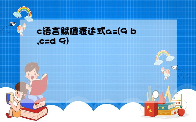 c语言赋值表达式a=(9 b,c=d 9)