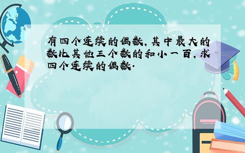 有四个连续的偶数,其中最大的数比其他三个数的和小一百,求四个连续的偶数.