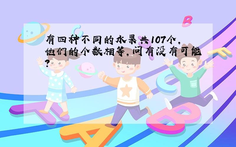 有四种不同的水果共107个,他们的个数相等,问有没有可能?