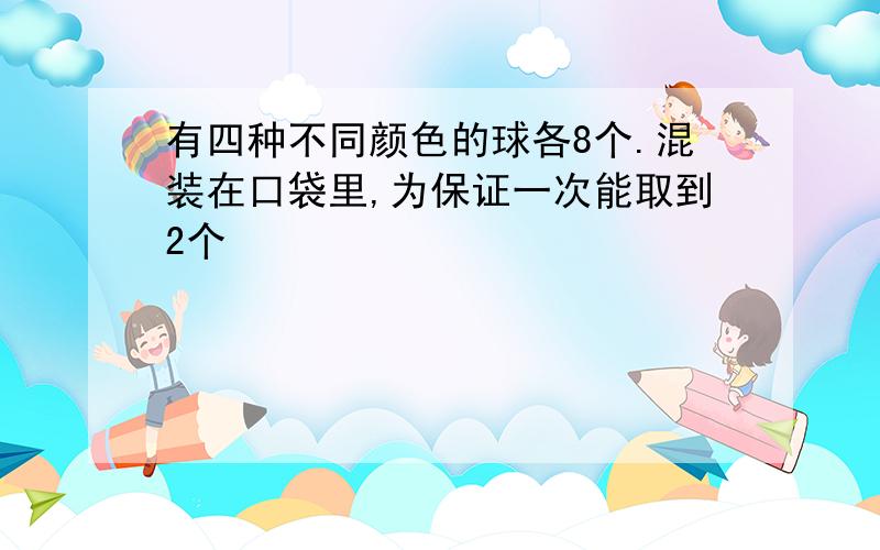 有四种不同颜色的球各8个.混装在口袋里,为保证一次能取到2个