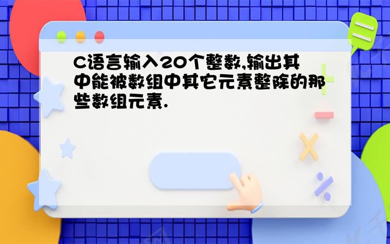 C语言输入20个整数,输出其中能被数组中其它元素整除的那些数组元素.