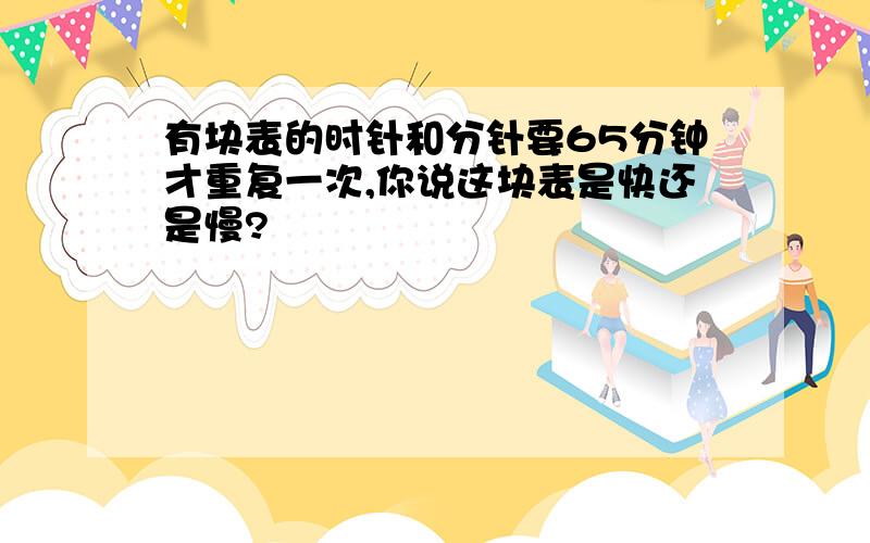 有块表的时针和分针要65分钟才重复一次,你说这块表是快还是慢?