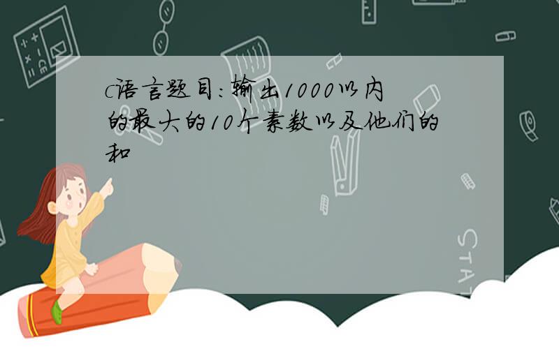 c语言题目:输出1000以内的最大的10个素数以及他们的和