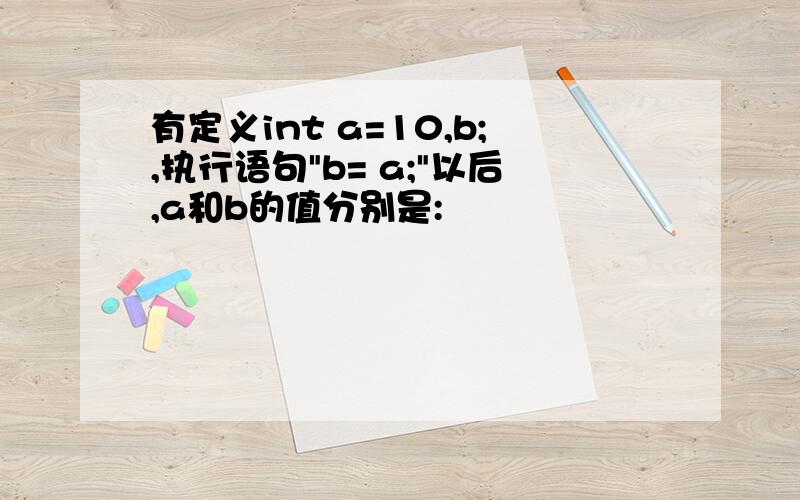 有定义int a=10,b;,执行语句"b= a;"以后,a和b的值分别是: