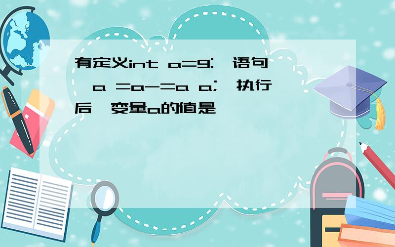 有定义int a=9:,语句"a =a-=a a;"执行后,变量a的值是