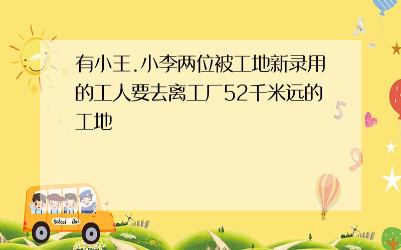 有小王.小李两位被工地新录用的工人要去离工厂52千米远的工地