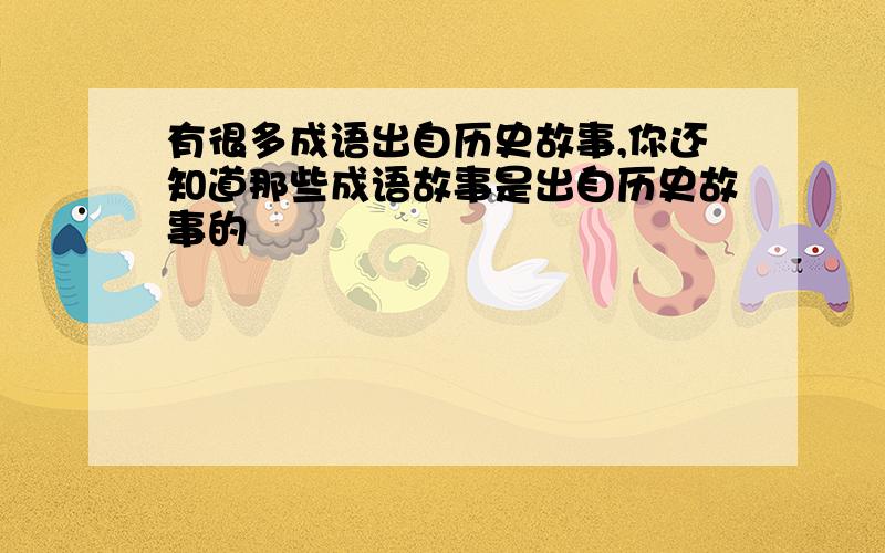 有很多成语出自历史故事,你还知道那些成语故事是出自历史故事的