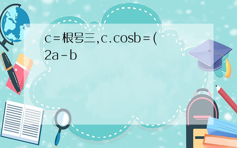 c＝根号三,c.cosb＝(2a-b