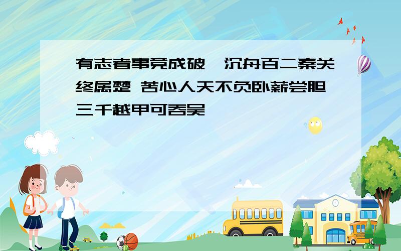 有志者事竟成破釜沉舟百二秦关终属楚 苦心人天不负卧薪尝胆三千越甲可吞吴