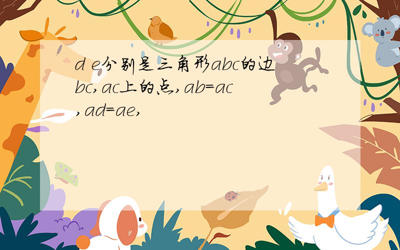 d e分别是三角形abc的边bc,ac上的点,ab=ac,ad=ae,