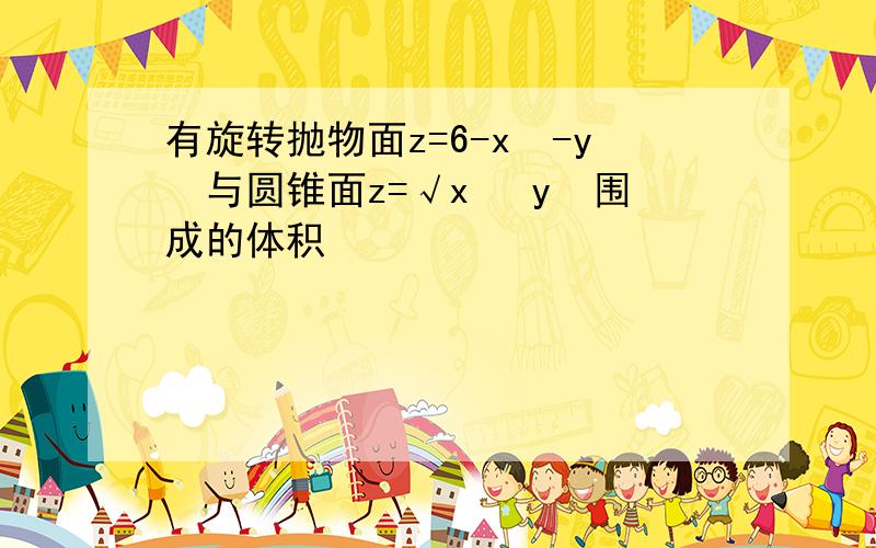 有旋转抛物面z=6-x²-y²与圆锥面z=√x² y²围成的体积