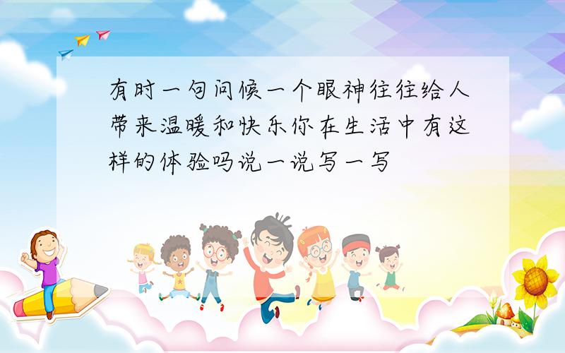 有时一句问候一个眼神往往给人带来温暖和快乐你在生活中有这样的体验吗说一说写一写