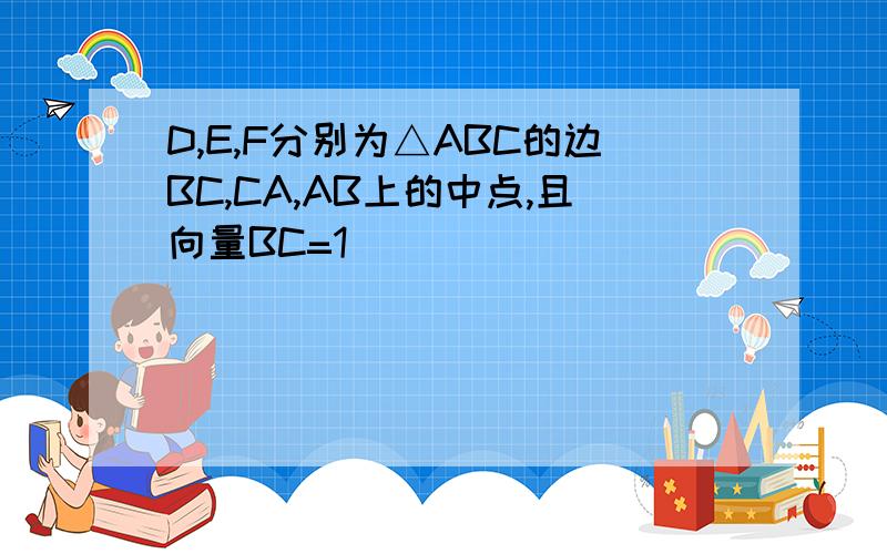 D,E,F分别为△ABC的边BC,CA,AB上的中点,且向量BC=1