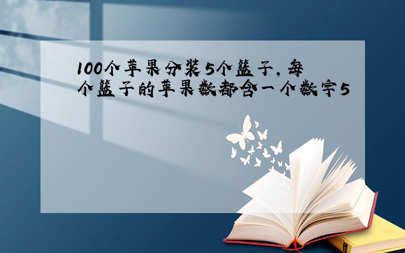 100个苹果分装5个篮子,每个篮子的苹果数都含一个数字5