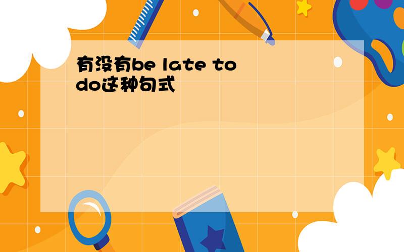 有没有be late to do这种句式