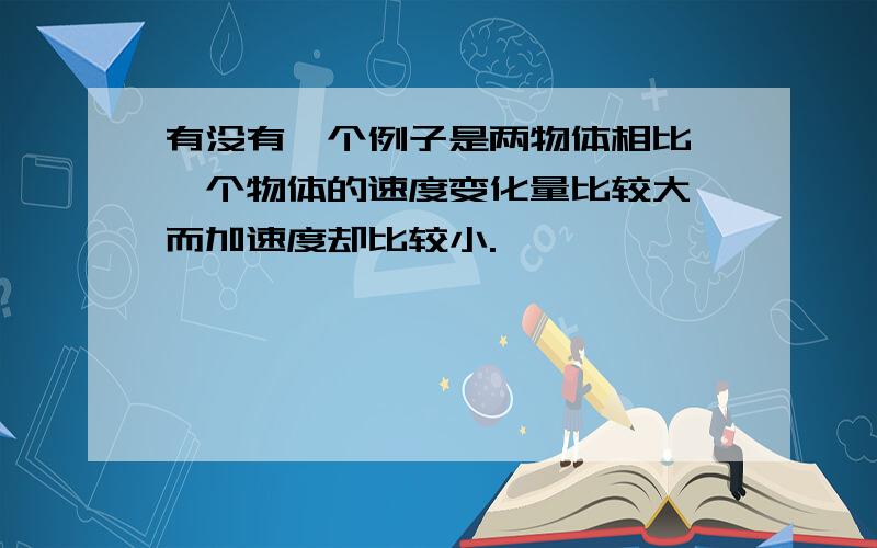 有没有一个例子是两物体相比,一个物体的速度变化量比较大,而加速度却比较小.