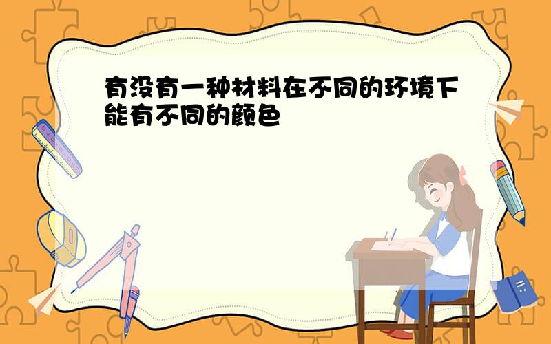 有没有一种材料在不同的环境下能有不同的颜色