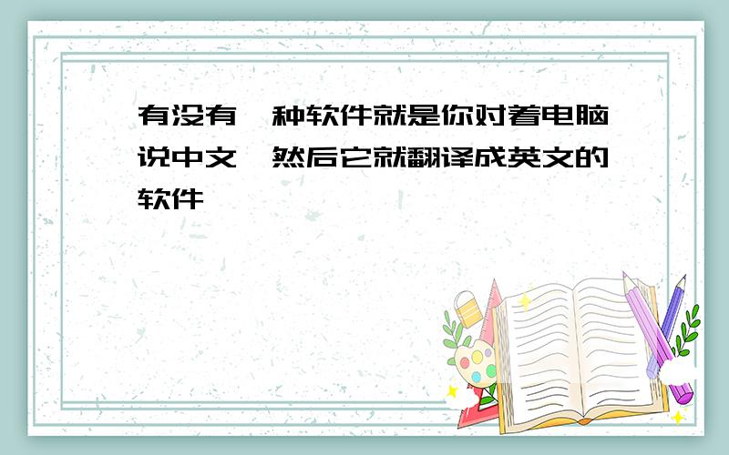 有没有一种软件就是你对着电脑说中文,然后它就翻译成英文的软件