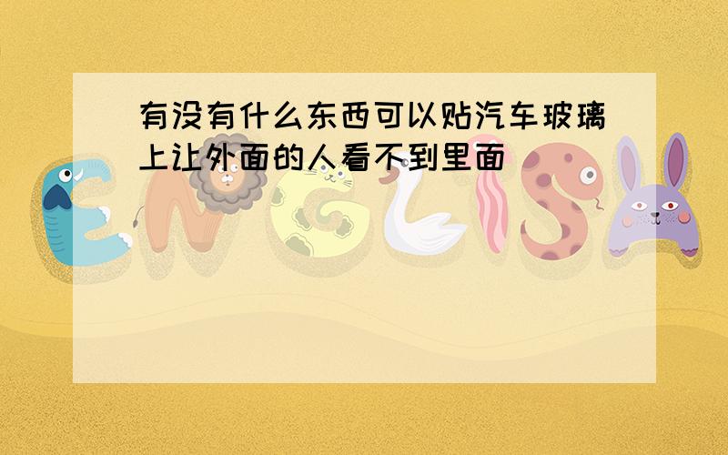 有没有什么东西可以贴汽车玻璃上让外面的人看不到里面