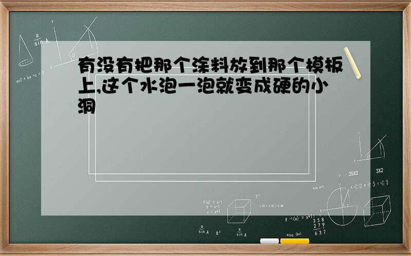 有没有把那个涂料放到那个模板上,这个水泡一泡就变成硬的小洞