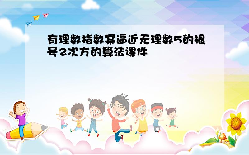 有理数指数幂逼近无理数5的根号2次方的算法课件