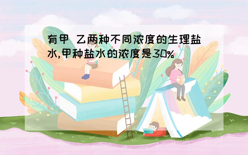 有甲 乙两种不同浓度的生理盐水,甲种盐水的浓度是30%