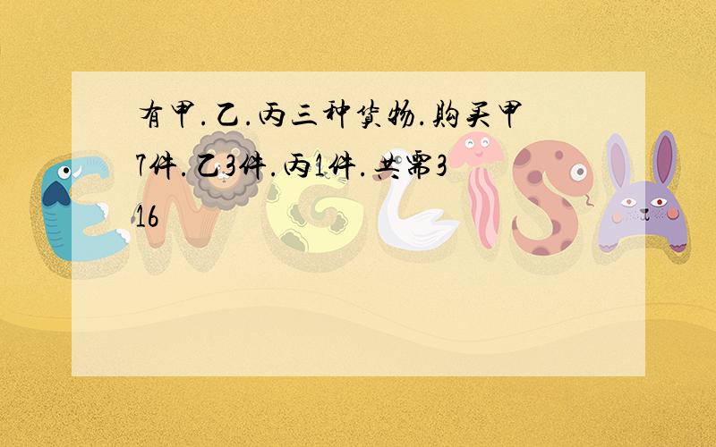 有甲.乙.丙三种货物.购买甲7件.乙3件.丙1件.共需316