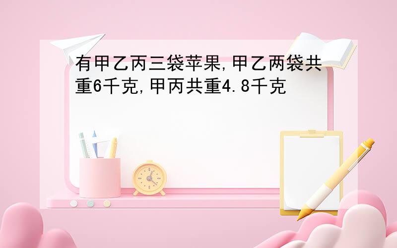 有甲乙丙三袋苹果,甲乙两袋共重6千克,甲丙共重4.8千克