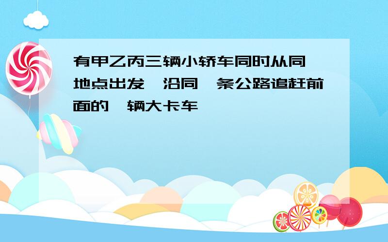 有甲乙丙三辆小轿车同时从同一地点出发,沿同一条公路追赶前面的一辆大卡车