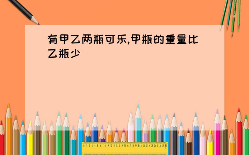 有甲乙两瓶可乐,甲瓶的重量比乙瓶少