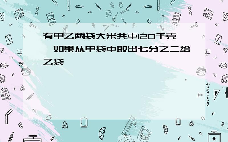 有甲乙两袋大米共重120千克,如果从甲袋中取出七分之二给乙袋