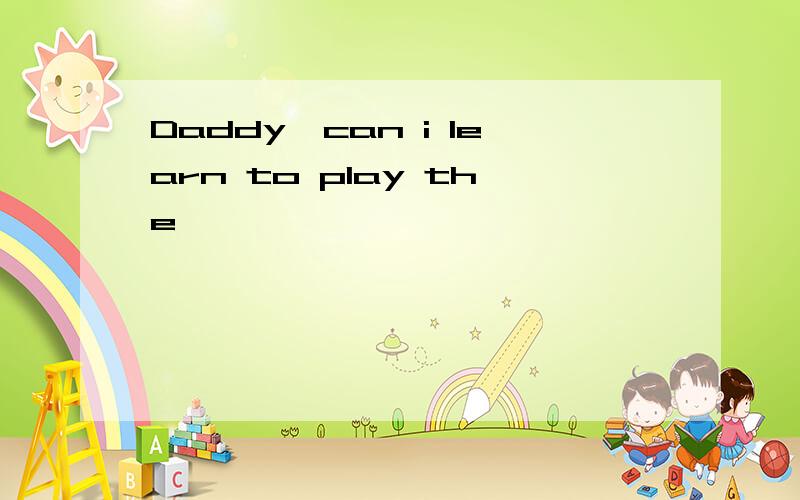 Daddy,can i learn to play the