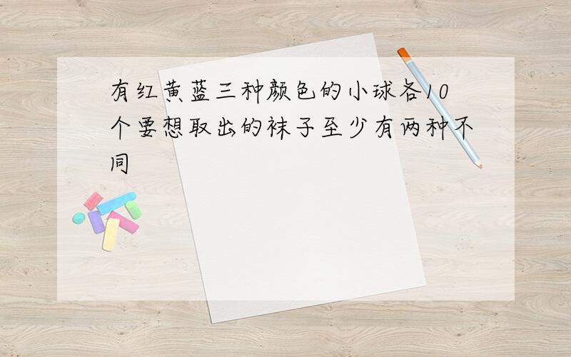 有红黄蓝三种颜色的小球各10个要想取出的袜子至少有两种不同